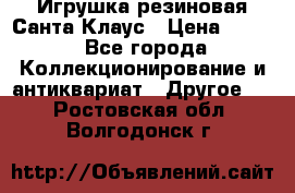Игрушка резиновая Санта Клаус › Цена ­ 500 - Все города Коллекционирование и антиквариат » Другое   . Ростовская обл.,Волгодонск г.